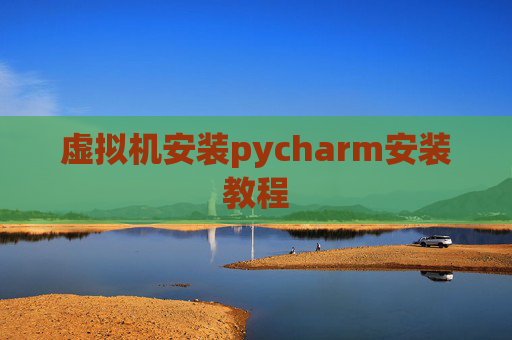 虚拟机安装pycharm安装教程 虚拟机安装pycharm安装教程